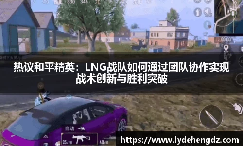 热议和平精英：LNG战队如何通过团队协作实现战术创新与胜利突破