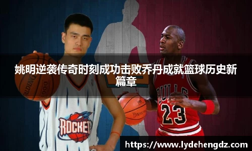 姚明逆袭传奇时刻成功击败乔丹成就篮球历史新篇章
