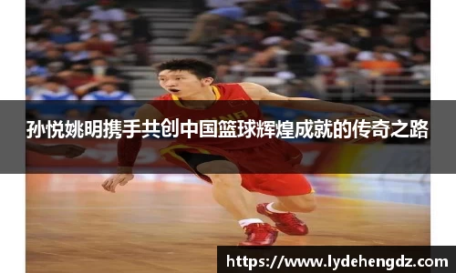 孙悦姚明携手共创中国篮球辉煌成就的传奇之路